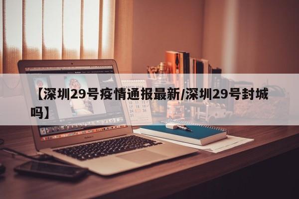 【深圳29号疫情通报最新/深圳29号封城吗】