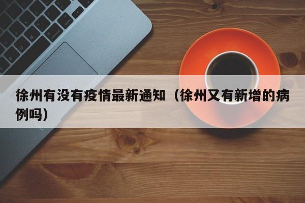 徐州有没有疫情最新通知（徐州又有新增的病例吗）