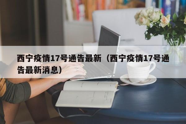 西宁疫情17号通告最新（西宁疫情17号通告最新消息）