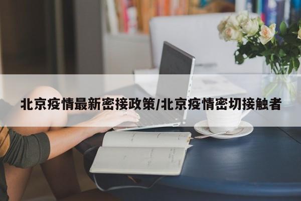北京疫情最新密接政策/北京疫情密切接触者