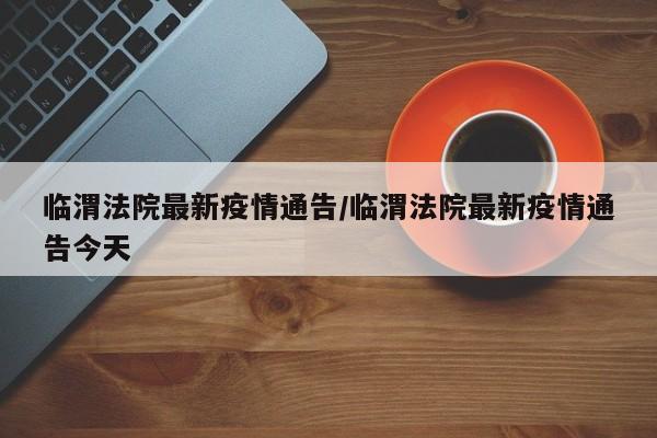 临渭法院最新疫情通告/临渭法院最新疫情通告今天