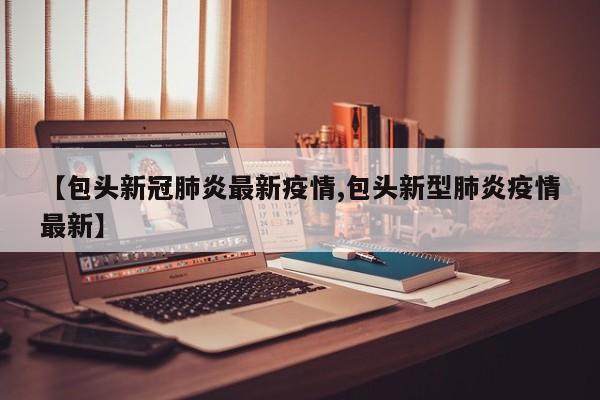 【包头新冠肺炎最新疫情,包头新型肺炎疫情最新】