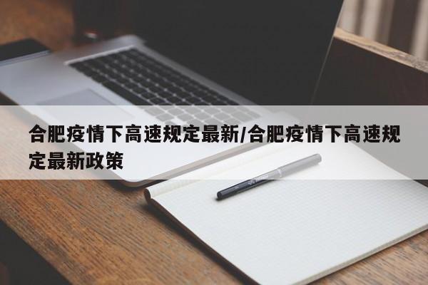 合肥疫情下高速规定最新/合肥疫情下高速规定最新政策