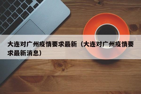 大连对广州疫情要求最新（大连对广州疫情要求最新消息）
