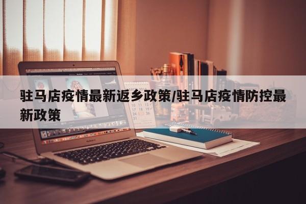 驻马店疫情最新返乡政策/驻马店疫情防控最新政策