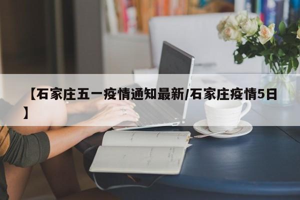 【石家庄五一疫情通知最新/石家庄疫情5日】