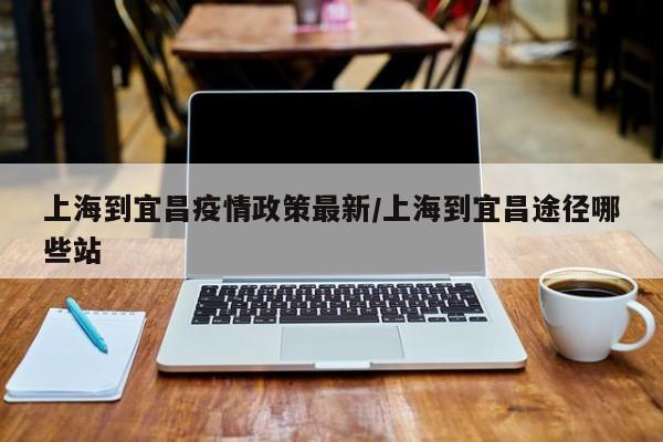 上海到宜昌疫情政策最新/上海到宜昌途径哪些站