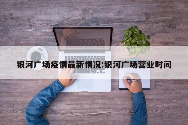 银河广场疫情最新情况:银河广场营业时间