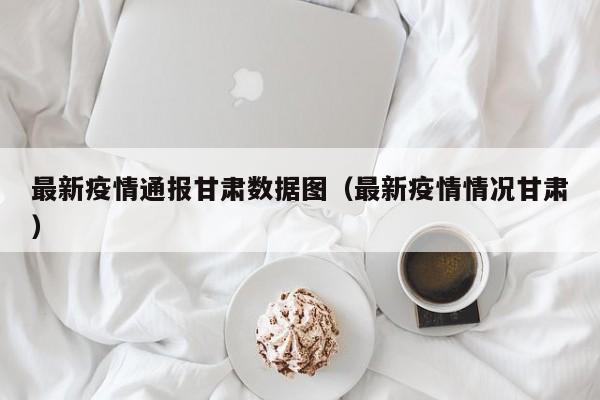 最新疫情通报甘肃数据图（最新疫情情况甘肃）