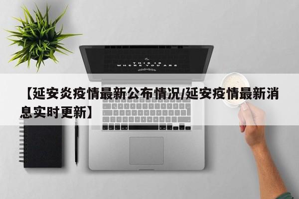 【延安炎疫情最新公布情况/延安疫情最新消息实时更新】