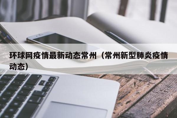 环球网疫情最新动态常州（常州新型肺炎疫情动态）