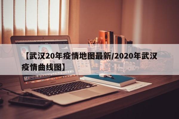【武汉20年疫情地图最新/2020年武汉疫情曲线图】