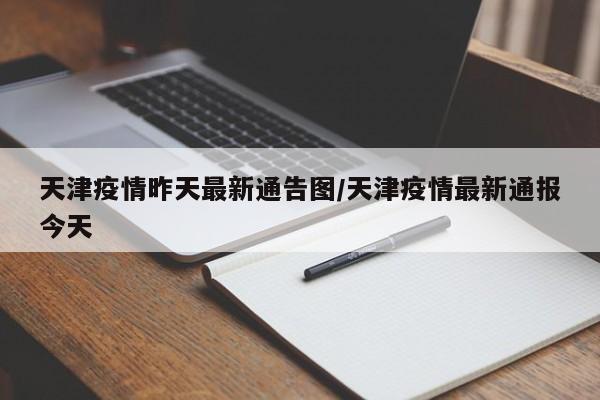天津疫情昨天最新通告图/天津疫情最新通报今天