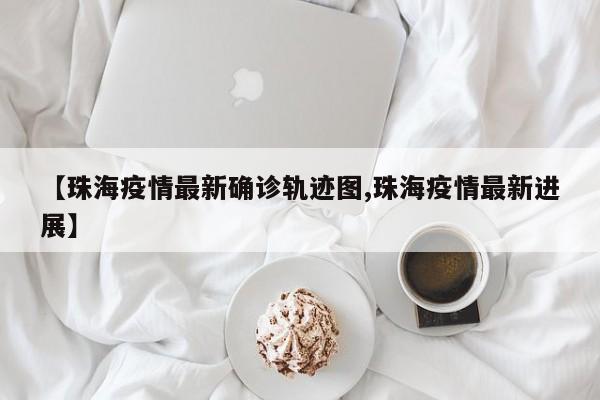 【珠海疫情最新确诊轨迹图,珠海疫情最新进展】