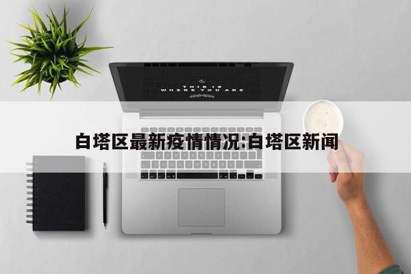 白塔区最新疫情情况:白塔区新闻