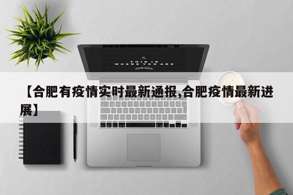 【合肥有疫情实时最新通报,合肥疫情最新进展】