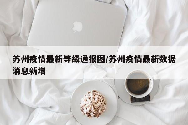 苏州疫情最新等级通报图/苏州疫情最新数据消息新增