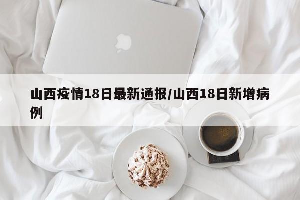 山西疫情18日最新通报/山西18日新增病例