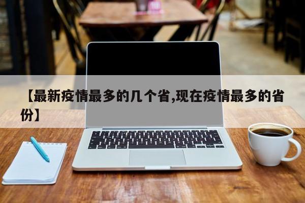 【最新疫情最多的几个省,现在疫情最多的省份】