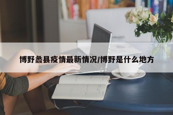 博野蠡县疫情最新情况/博野是什么地方