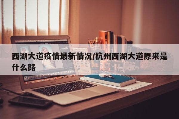 西湖大道疫情最新情况/杭州西湖大道原来是什么路