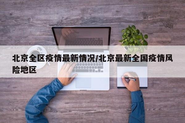 北京全区疫情最新情况/北京最新全国疫情风险地区