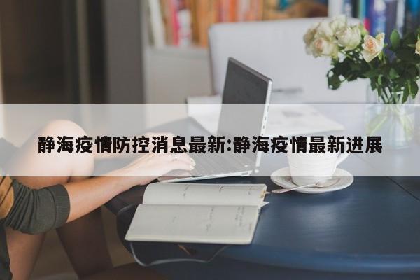 静海疫情防控消息最新:静海疫情最新进展