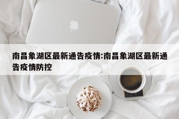 南昌象湖区最新通告疫情:南昌象湖区最新通告疫情防控