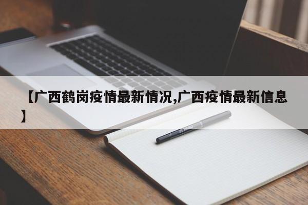 【广西鹤岗疫情最新情况,广西疫情最新信息】