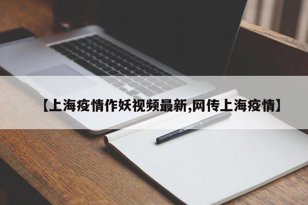 【上海疫情作妖视频最新,网传上海疫情】