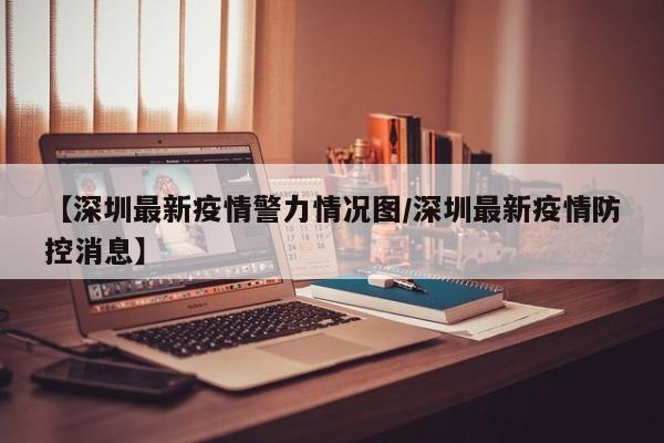 【深圳最新疫情警力情况图/深圳最新疫情防控消息】
