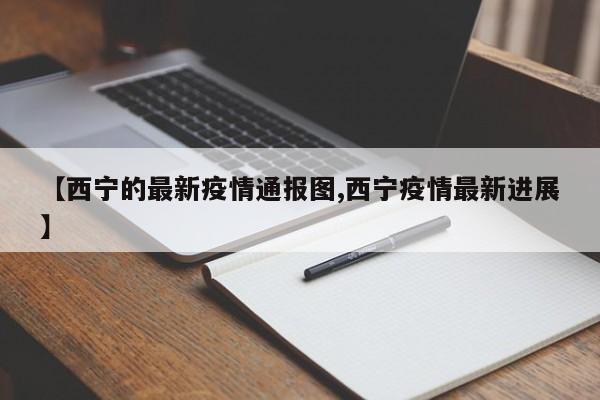 【西宁的最新疫情通报图,西宁疫情最新进展】