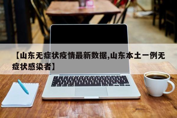 【山东无症状疫情最新数据,山东本土一例无症状感染者】
