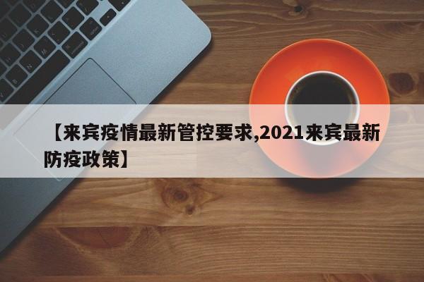 【来宾疫情最新管控要求,2021来宾最新防疫政策】