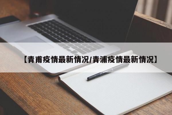【青甫疫情最新情况/青浦疫情最新情况】