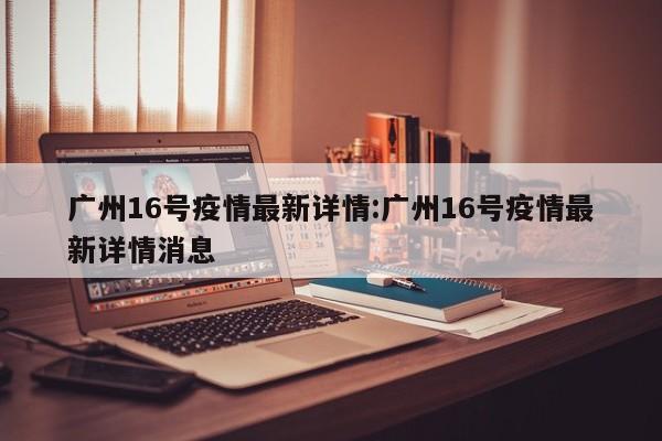 广州16号疫情最新详情:广州16号疫情最新详情消息