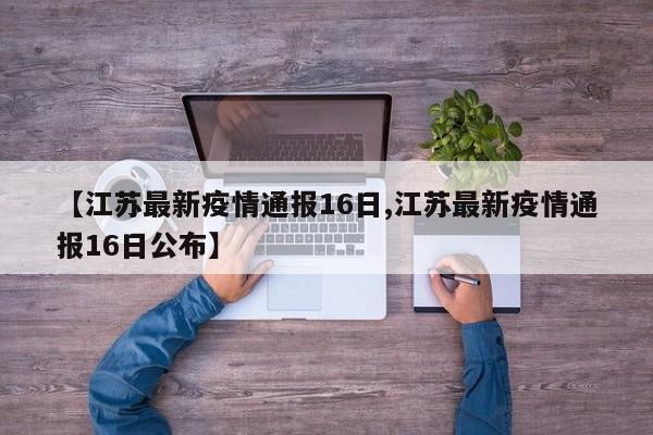 【江苏最新疫情通报16日,江苏最新疫情通报16日公布】