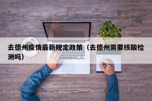 去德州疫情最新规定政策（去德州需要核酸检测吗）