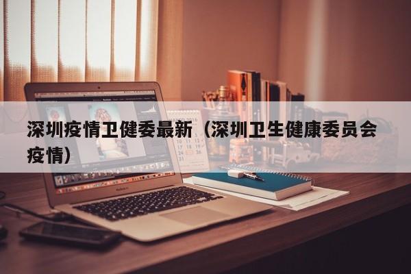 深圳疫情卫健委最新（深圳卫生健康委员会 疫情）