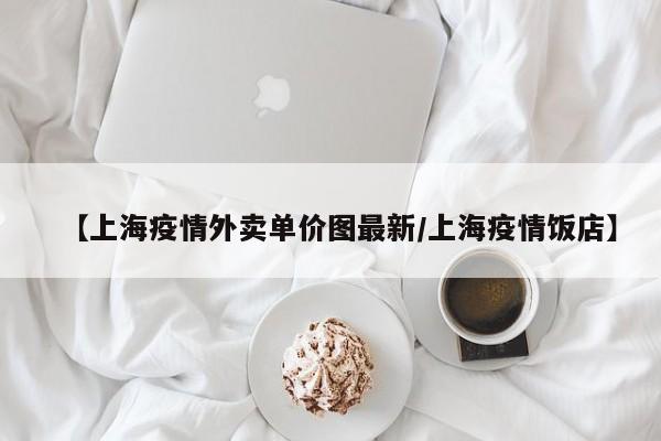 【上海疫情外卖单价图最新/上海疫情饭店】