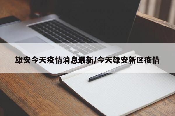 雄安今天疫情消息最新/今天雄安新区疫情