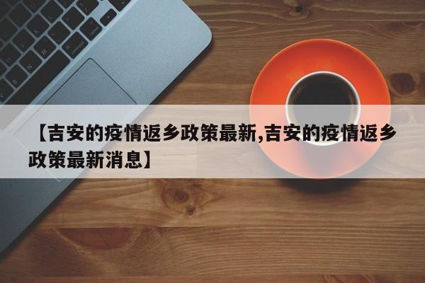 【吉安的疫情返乡政策最新,吉安的疫情返乡政策最新消息】