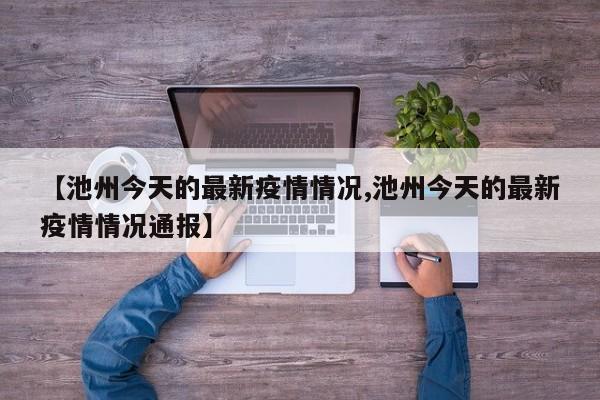 【池州今天的最新疫情情况,池州今天的最新疫情情况通报】
