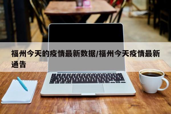 福州今天的疫情最新数据/福州今天疫情最新通告
