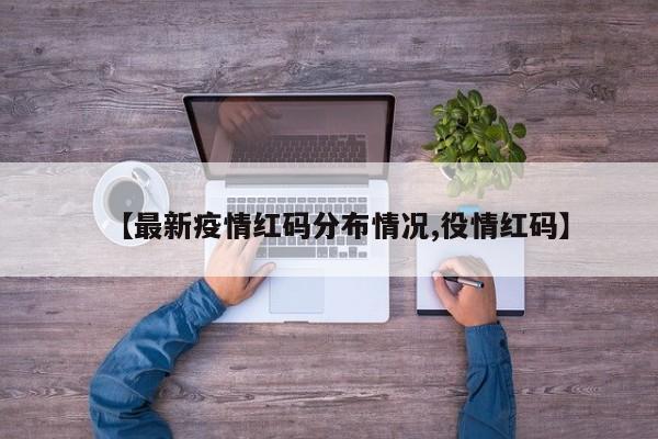 【最新疫情红码分布情况,役情红码】