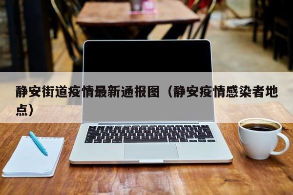 静安街道疫情最新通报图（静安疫情感染者地点）