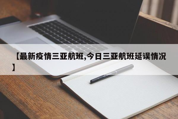 【最新疫情三亚航班,今日三亚航班延误情况】