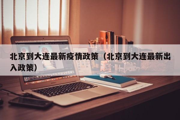 北京到大连最新疫情政策（北京到大连最新出入政策）