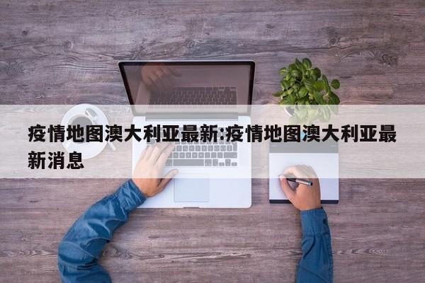 疫情地图澳大利亚最新:疫情地图澳大利亚最新消息
