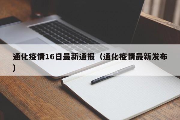 通化疫情16日最新通报（通化疫情最新发布）